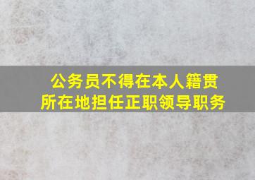 公务员不得在本人籍贯所在地担任正职领导职务