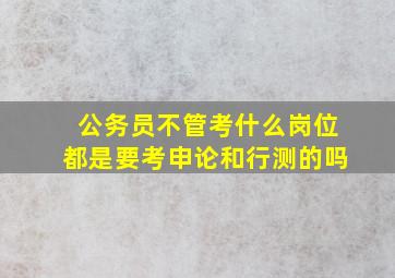 公务员不管考什么岗位都是要考申论和行测的吗