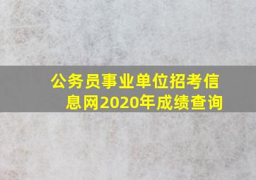 公务员事业单位招考信息网2020年成绩查询