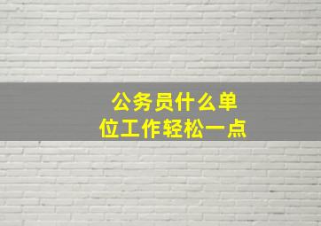 公务员什么单位工作轻松一点