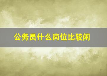 公务员什么岗位比较闲