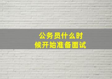 公务员什么时候开始准备面试