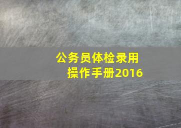 公务员体检录用操作手册2016