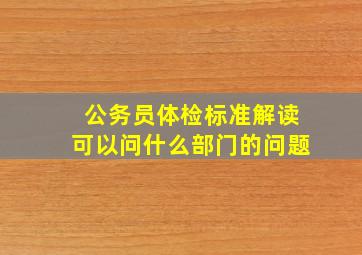 公务员体检标准解读可以问什么部门的问题