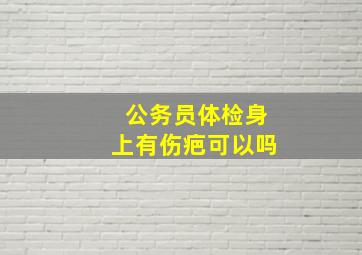 公务员体检身上有伤疤可以吗