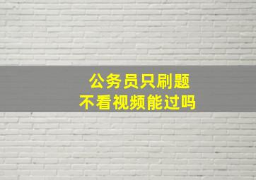 公务员只刷题不看视频能过吗