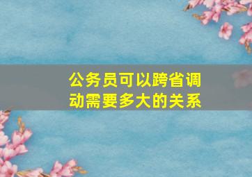 公务员可以跨省调动需要多大的关系