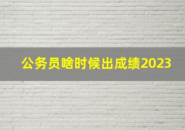 公务员啥时候出成绩2023