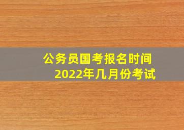 公务员国考报名时间2022年几月份考试