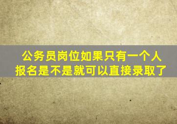 公务员岗位如果只有一个人报名是不是就可以直接录取了