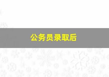 公务员录取后