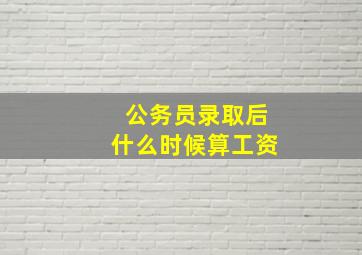 公务员录取后什么时候算工资