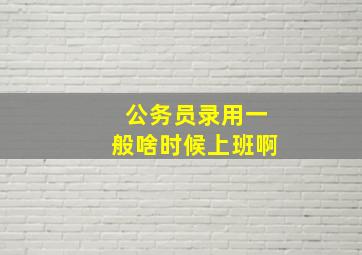 公务员录用一般啥时候上班啊