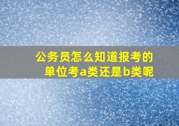 公务员怎么知道报考的单位考a类还是b类呢