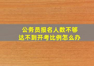 公务员报名人数不够达不到开考比例怎么办