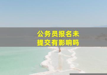 公务员报名未提交有影响吗