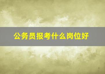 公务员报考什么岗位好