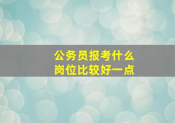 公务员报考什么岗位比较好一点