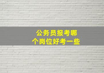 公务员报考哪个岗位好考一些