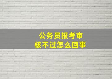 公务员报考审核不过怎么回事