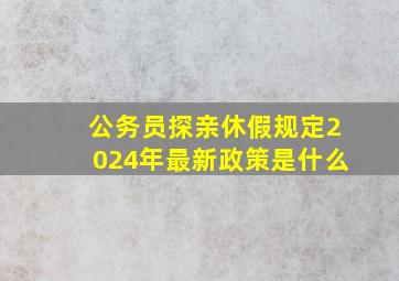 公务员探亲休假规定2024年最新政策是什么