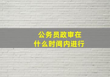 公务员政审在什么时间内进行