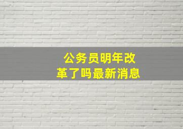 公务员明年改革了吗最新消息