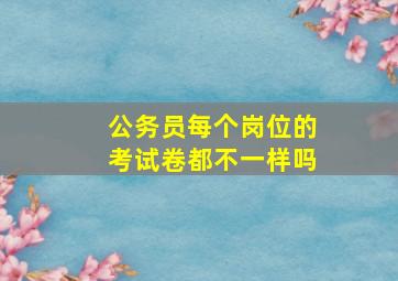 公务员每个岗位的考试卷都不一样吗