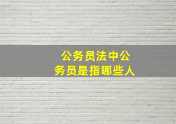 公务员法中公务员是指哪些人