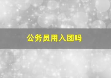 公务员用入团吗