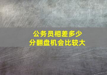 公务员相差多少分翻盘机会比较大