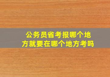 公务员省考报哪个地方就要在哪个地方考吗