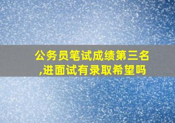 公务员笔试成绩第三名,进面试有录取希望吗