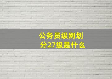 公务员级别划分27级是什么