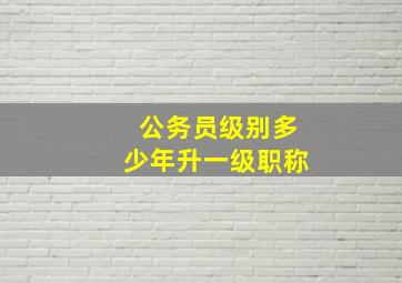 公务员级别多少年升一级职称