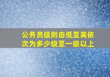 公务员级别由低至高依次为多少级至一级以上