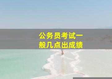 公务员考试一般几点出成绩