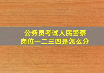 公务员考试人民警察岗位一二三四是怎么分