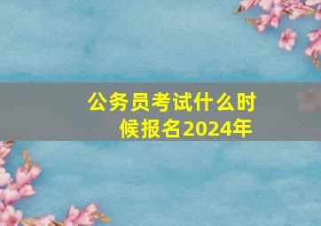 公务员考试什么时候报名2024年