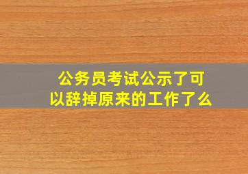 公务员考试公示了可以辞掉原来的工作了么