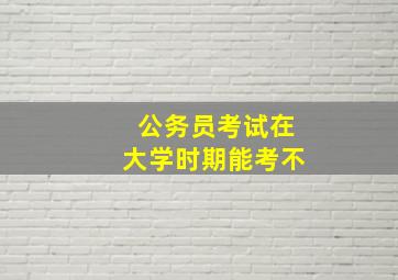 公务员考试在大学时期能考不