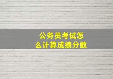 公务员考试怎么计算成绩分数