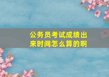 公务员考试成绩出来时间怎么算的啊