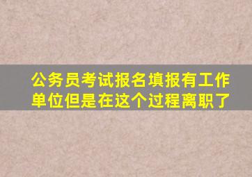 公务员考试报名填报有工作单位但是在这个过程离职了