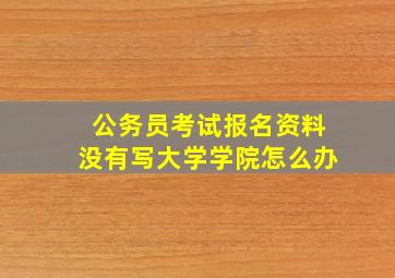 公务员考试报名资料没有写大学学院怎么办