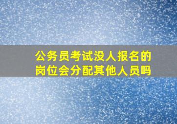 公务员考试没人报名的岗位会分配其他人员吗