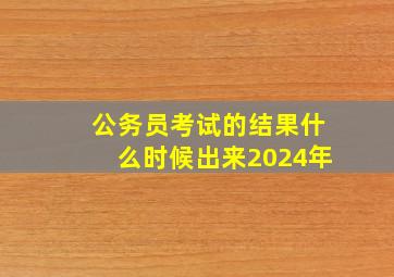 公务员考试的结果什么时候出来2024年