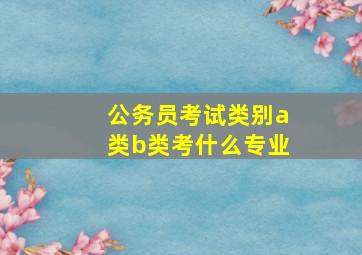 公务员考试类别a类b类考什么专业