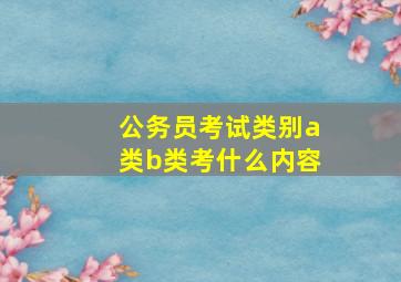 公务员考试类别a类b类考什么内容