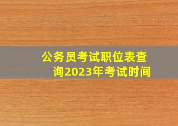 公务员考试职位表查询2023年考试时间